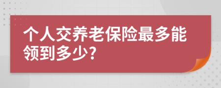 个人交养老保险最多能领到多少?