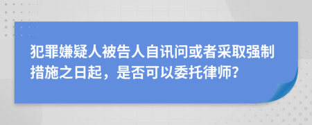 犯罪嫌疑人被告人自讯问或者采取强制措施之日起，是否可以委托律师？