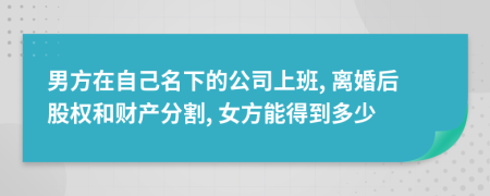 男方在自己名下的公司上班, 离婚后股权和财产分割, 女方能得到多少