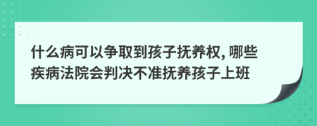 什么病可以争取到孩子抚养权, 哪些疾病法院会判决不准抚养孩子上班