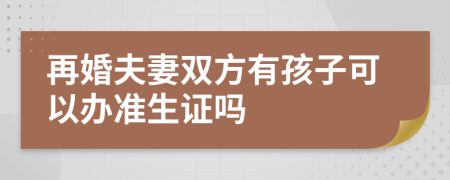 再婚夫妻双方有孩子可以办准生证吗