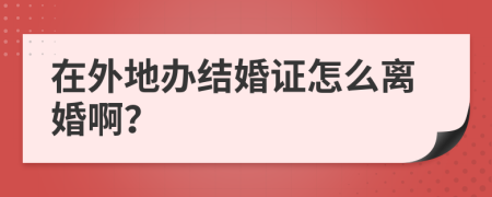 在外地办结婚证怎么离婚啊？