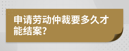 申请劳动仲裁要多久才能结案？