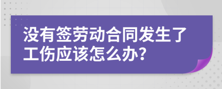 没有签劳动合同发生了工伤应该怎么办？