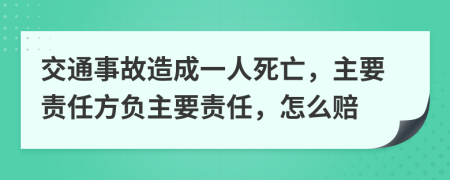 交通事故造成一人死亡，主要责任方负主要责任，怎么赔