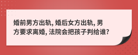 婚前男方出轨, 婚后女方出轨, 男方要求离婚, 法院会把孩子判给谁?