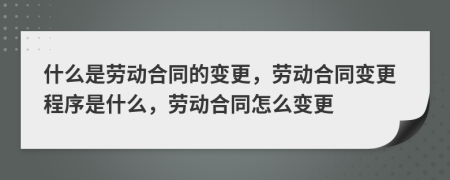 什么是劳动合同的变更，劳动合同变更程序是什么，劳动合同怎么变更