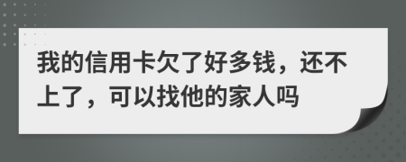 我的信用卡欠了好多钱，还不上了，可以找他的家人吗