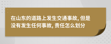 在山东的道路上发生交通事故, 但是没有发生任何事故, 责任怎么划分