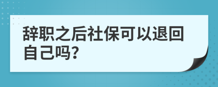 辞职之后社保可以退回自己吗？