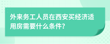 外来务工人员在西安买经济适用房需要什么条件？