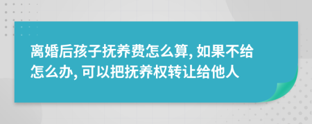 离婚后孩子抚养费怎么算, 如果不给怎么办, 可以把抚养权转让给他人