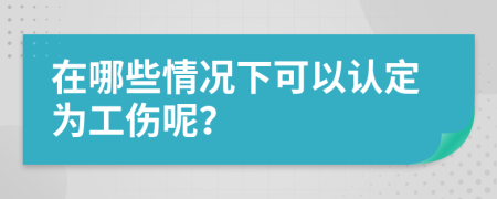 在哪些情况下可以认定为工伤呢？