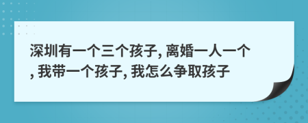 深圳有一个三个孩子, 离婚一人一个, 我带一个孩子, 我怎么争取孩子