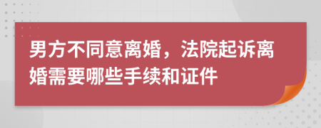 男方不同意离婚，法院起诉离婚需要哪些手续和证件