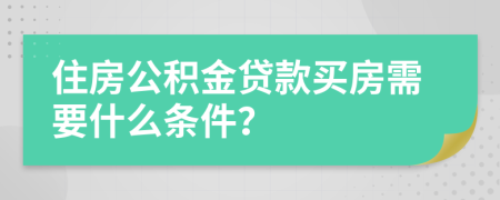 住房公积金贷款买房需要什么条件？