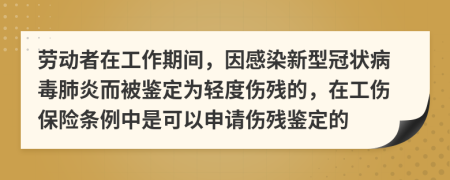 劳动者在工作期间，因感染新型冠状病毒肺炎而被鉴定为轻度伤残的，在工伤保险条例中是可以申请伤残鉴定的