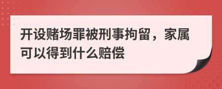 开设赌场罪被刑事拘留，家属可以得到什么赔偿