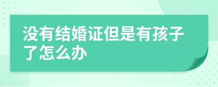 没有结婚证但是有孩子了怎么办