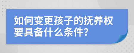 如何变更孩子的抚养权要具备什么条件？