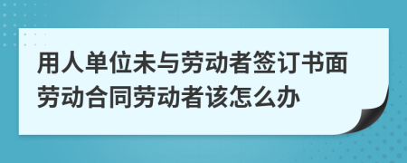 用人单位未与劳动者签订书面劳动合同劳动者该怎么办