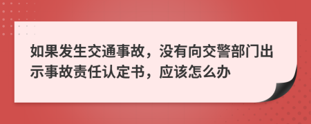 如果发生交通事故，没有向交警部门出示事故责任认定书，应该怎么办