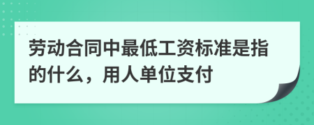 劳动合同中最低工资标准是指的什么，用人单位支付