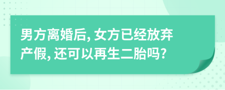 男方离婚后, 女方已经放弃产假, 还可以再生二胎吗?