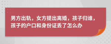 男方出轨，女方提出离婚，孩子归谁，孩子的户口和身份证丢了怎么办