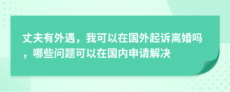 丈夫有外遇，我可以在国外起诉离婚吗，哪些问题可以在国内申请解决