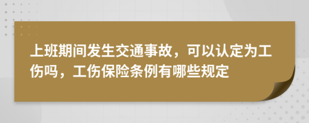 上班期间发生交通事故，可以认定为工伤吗，工伤保险条例有哪些规定