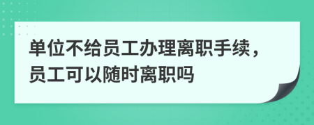 单位不给员工办理离职手续，员工可以随时离职吗