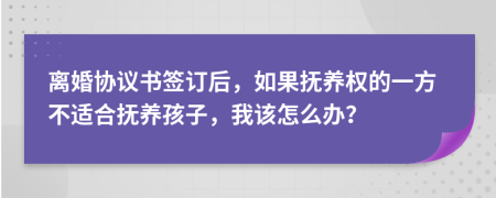 离婚协议书签订后，如果抚养权的一方不适合抚养孩子，我该怎么办？