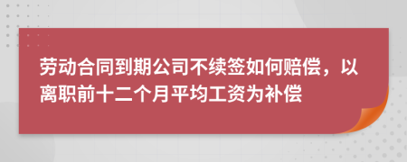 劳动合同到期公司不续签如何赔偿，以离职前十二个月平均工资为补偿