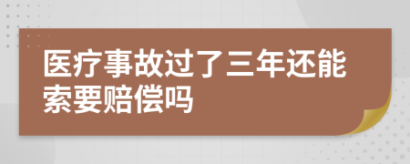 医疗事故过了三年还能索要赔偿吗