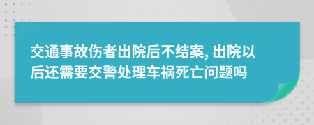 交通事故伤者出院后不结案, 出院以后还需要交警处理车祸死亡问题吗