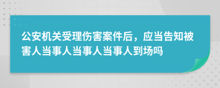 公安机关受理伤害案件后，应当告知被害人当事人当事人当事人到场吗