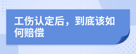 工伤认定后，到底该如何赔偿