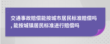 交通事故赔偿能按城市居民标准赔偿吗, 能按城镇居民标准进行赔偿吗