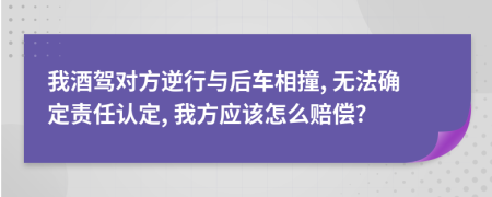 我酒驾对方逆行与后车相撞, 无法确定责任认定, 我方应该怎么赔偿?