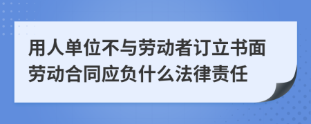 用人单位不与劳动者订立书面劳动合同应负什么法律责任