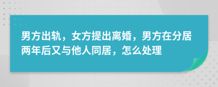 男方出轨，女方提出离婚，男方在分居两年后又与他人同居，怎么处理