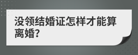 没领结婚证怎样才能算离婚？