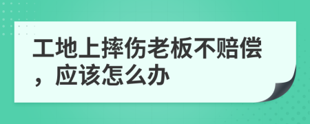 工地上摔伤老板不赔偿，应该怎么办