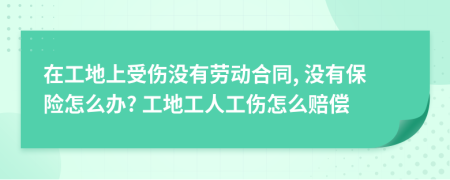 在工地上受伤没有劳动合同, 没有保险怎么办? 工地工人工伤怎么赔偿