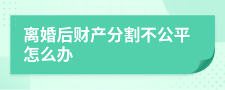 离婚后财产分割不公平怎么办