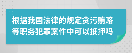 根据我国法律的规定贪污贿赂等职务犯罪案件中可以抵押吗