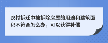 农村拆迁中被拆除房屋的用途和建筑面积不符合怎么办，可以获得补偿