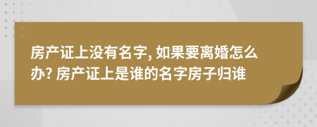 房产证上没有名字, 如果要离婚怎么办? 房产证上是谁的名字房子归谁