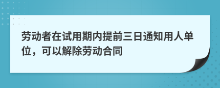 劳动者在试用期内提前三日通知用人单位，可以解除劳动合同
